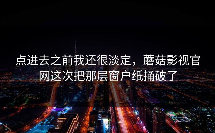 点进去之前我还很淡定,蘑菇影视官网这次把那层窗户纸捅破了 点进去之前我还很淡定,蘑菇影视官网这次把那层窗户纸捅破了