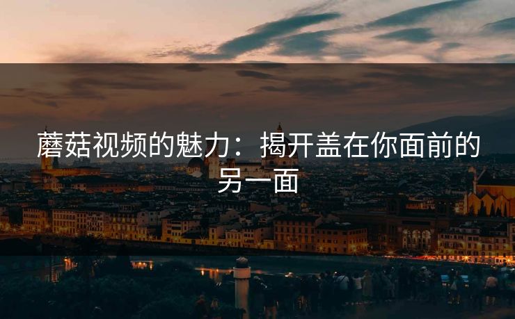 蘑菇视频的魅力:揭开盖在你面前的另一面 蘑菇视频的魅力:揭开盖在你面前的另一面