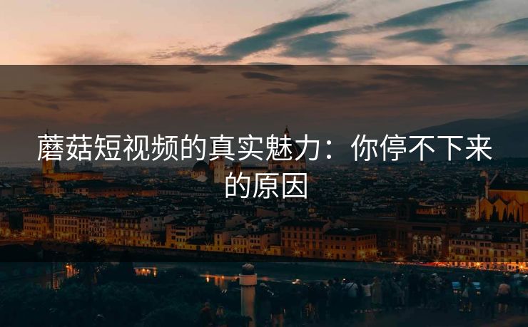 蘑菇短视频的真实魅力:你停不下来的原因 蘑菇短视频的真实魅力:你停不下来的原因
