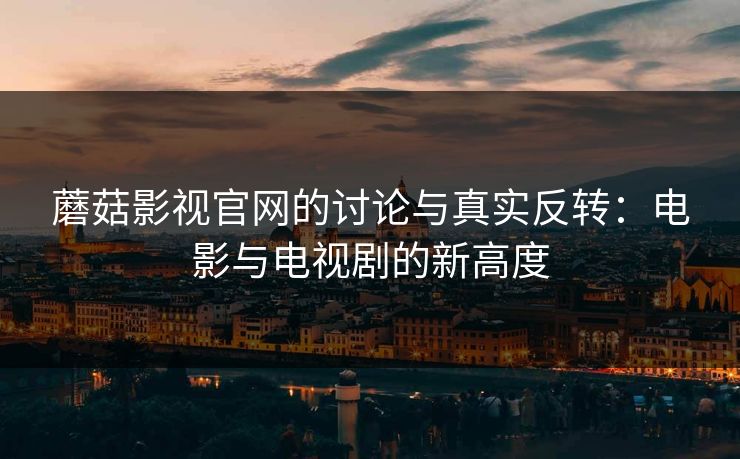 蘑菇影视官网的讨论与真实反转:电影与电视剧的新高度 蘑菇影视官网的讨论与真实反转:电影与电视剧的新高度