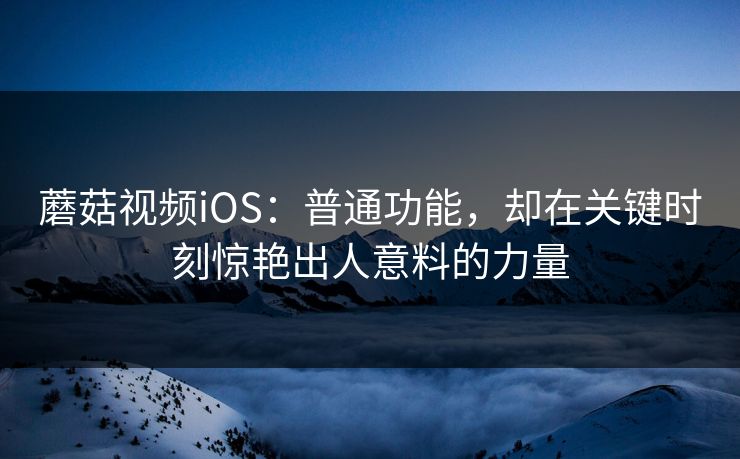 蘑菇视频iOS:普通功能,却在关键时刻惊艳出人意料的力量 蘑菇视频iOS:普通功能,却在关键时刻惊艳出人意料的力量