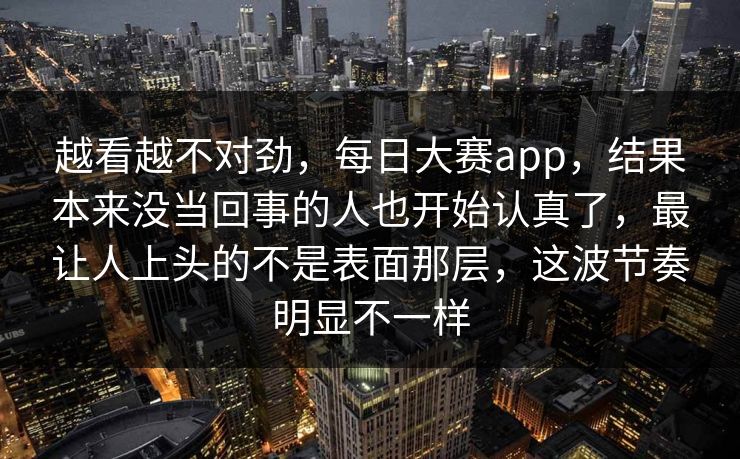越看越不对劲,每日大赛app,结果本来没当回事的人也开始认真了,最让人上头的不是表面那层,这波节奏明显不一样 越看越不对劲,每日大赛app,结果本来没当回事的人也开始认真了,最让人上头的不是表面那层,这波节奏明显不一样