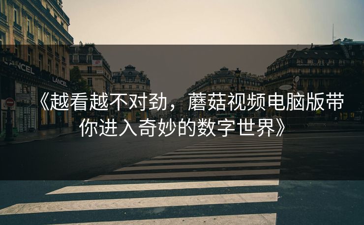 《越看越不对劲,蘑菇视频电脑版带你进入奇妙的数字世界》 《越看越不对劲,蘑菇视频电脑版带你进入奇妙的数字世界》