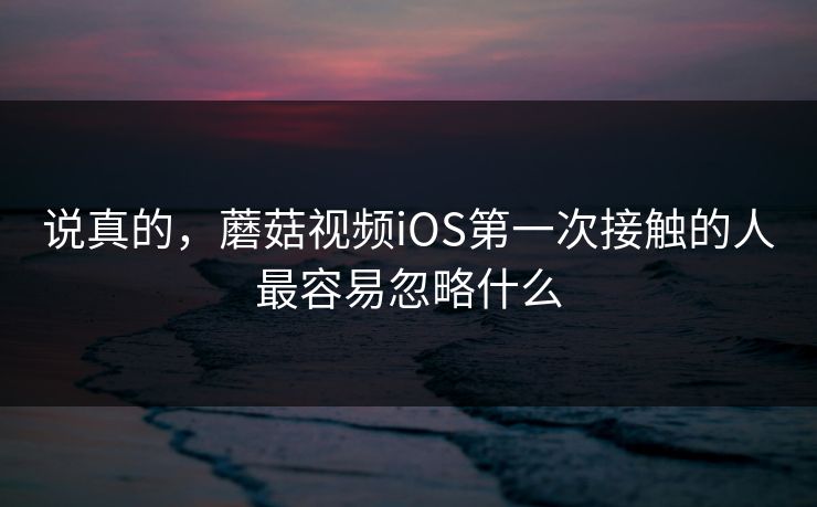 说真的，蘑菇视频iOS第一次接触的人最容易忽略什么