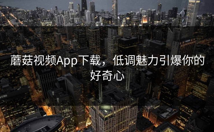 蘑菇视频App下载，低调魅力引爆你的好奇心