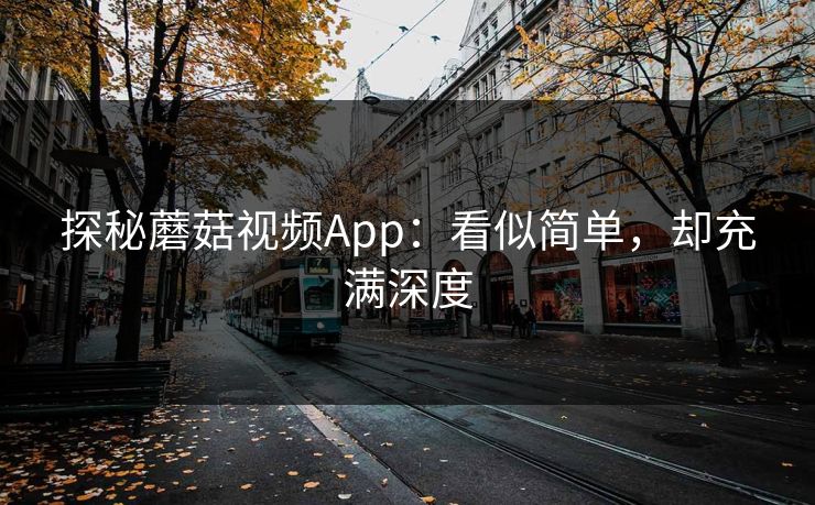 探秘蘑菇视频App：看似简单，却充满深度