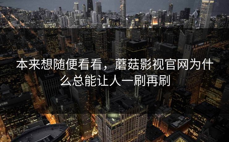 本来想随便看看,蘑菇影视官网为什么总能让人一刷再刷 本来想随便看看,蘑菇影视官网为什么总能让人一刷再刷