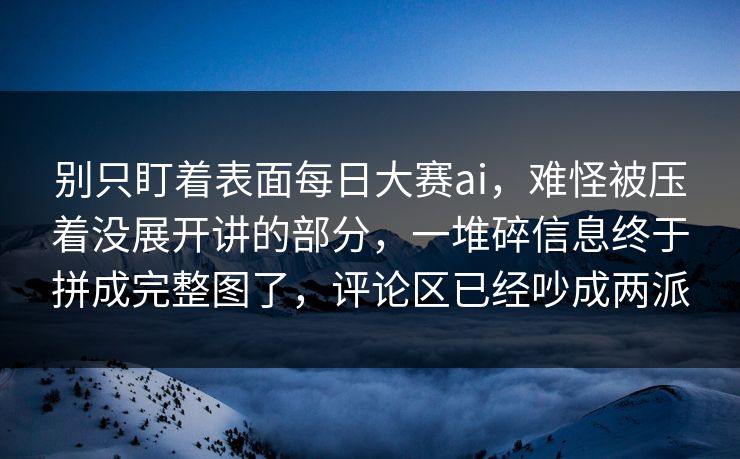 别只盯着表面每日大赛ai,难怪被压着没展开讲的部分,一堆碎信息终于拼成完整图了,评论区已经吵成两派 别只盯着表面每日大赛ai,难怪被压着没展开讲的部分,一堆碎信息终于拼成完整图了,评论区已经吵成两派