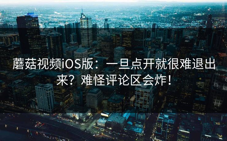 蘑菇视频iOS版:一旦点开就很难退出来?难怪评论区会炸! 蘑菇视频iOS版:一旦点开就很难退出来?难怪评论区会炸!