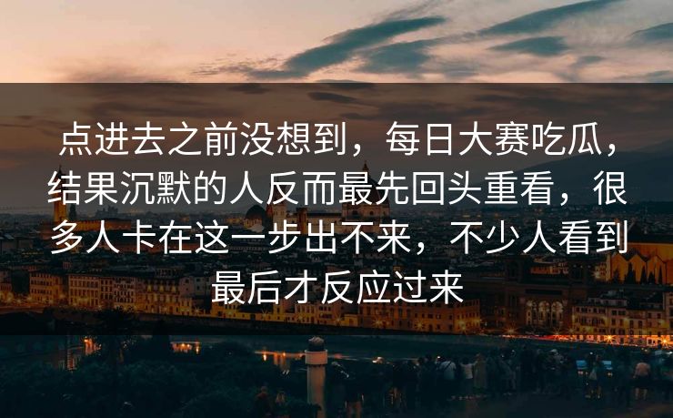 点进去之前没想到,每日大赛吃瓜,结果沉默的人反而最先回头重看,很多人卡在这一步出不来,不少人看到最后才反应过来 点进去之前没想到,每日大赛吃瓜,结果沉默的人反而最先回头重看,很多人卡在这一步出不来,不少人看到最后才反应过来