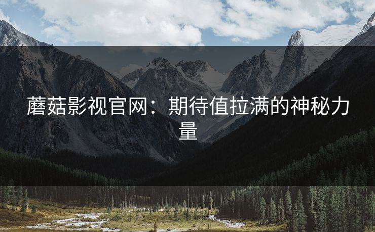 蘑菇影视官网:期待值拉满的神秘力量 蘑菇影视官网:期待值拉满的神秘力量