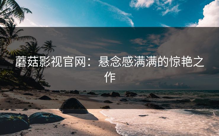 蘑菇影视官网:悬念感满满的惊艳之作 蘑菇影视官网:悬念感满满的惊艳之作