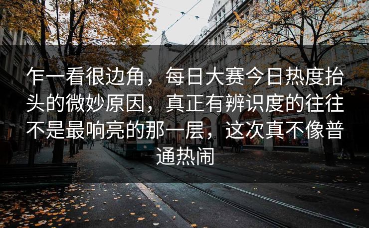 乍一看很边角,每日大赛今日热度抬头的微妙原因,真正有辨识度的往往不是最响亮的那一层,这次真不像普通热闹 乍一看很边角,每日大赛今日热度抬头的微妙原因,真正有辨识度的往往不是最响亮的那一层,这次真不像普通热闹