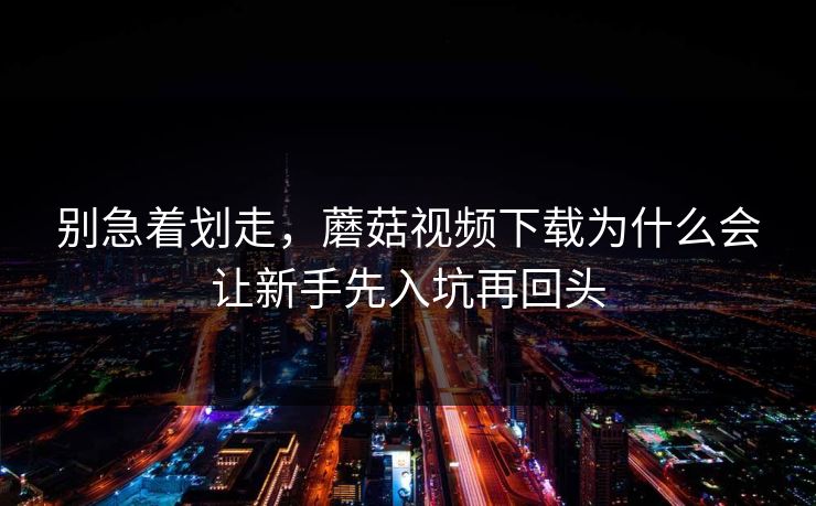 别急着划走,蘑菇视频下载为什么会让新手先入坑再回头 别急着划走,蘑菇视频下载为什么会让新手先入坑再回头