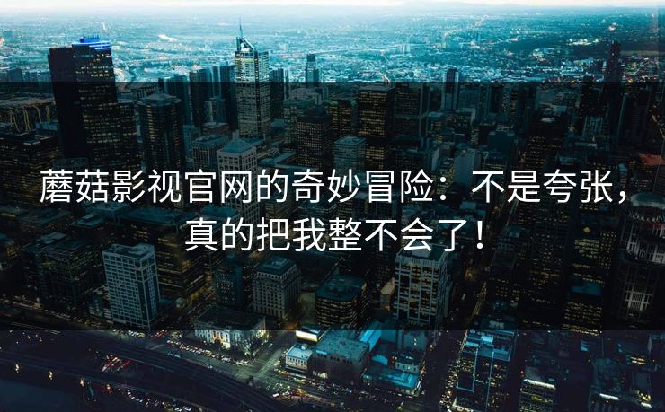 蘑菇影视官网的奇妙冒险：不是夸张，真的把我整不会了！