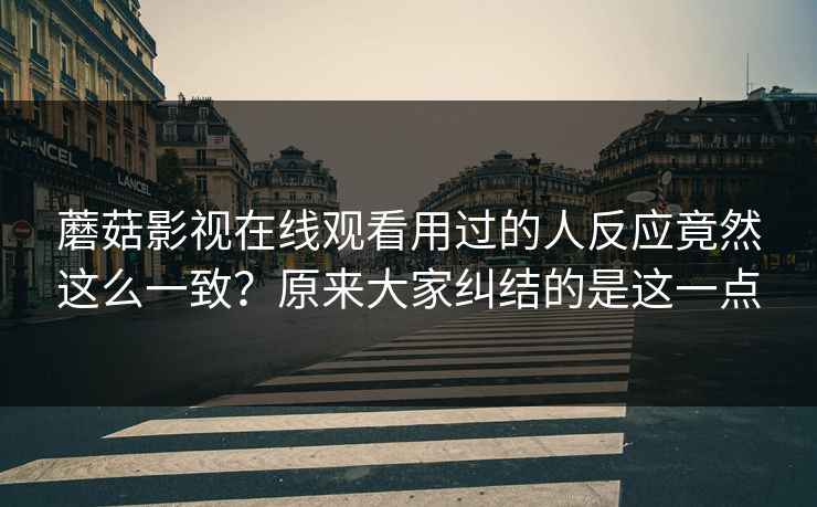 蘑菇影视在线观看用过的人反应竟然这么一致？原来大家纠结的是这一点