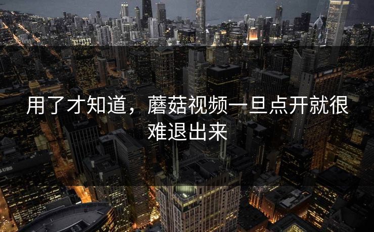 用了才知道,蘑菇视频一旦点开就很难退出来 用了才知道,蘑菇视频一旦点开就很难退出来