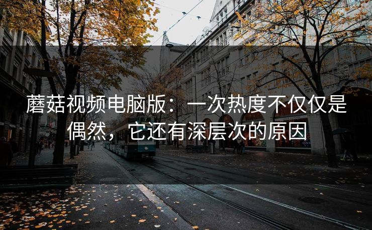 蘑菇视频电脑版：一次热度不仅仅是偶然，它还有深层次的原因