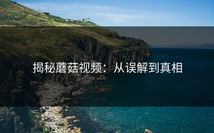 揭秘蘑菇视频:从误解到真相 揭秘蘑菇视频:从误解到真相