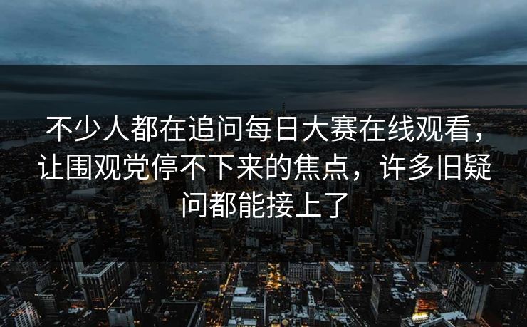 不少人都在追问每日大赛在线观看,让围观党停不下来的焦点,许多旧疑问都能接上了 不少人都在追问每日大赛在线观看,让围观党停不下来的焦点,许多旧疑问都能接上了