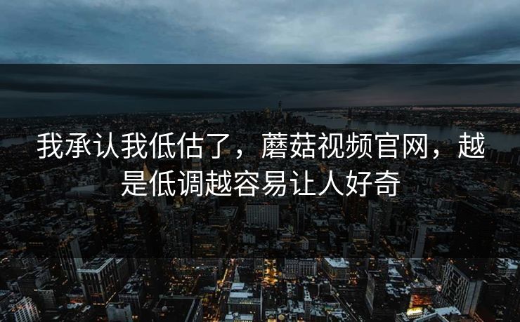 我承认我低估了,蘑菇视频官网,越是低调越容易让人好奇 我承认我低估了,蘑菇视频官网,越是低调越容易让人好奇