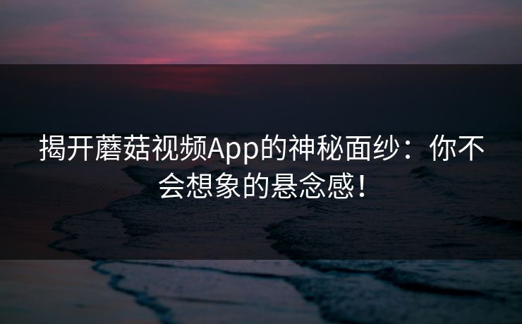 揭开蘑菇视频App的神秘面纱：你不会想象的悬念感！