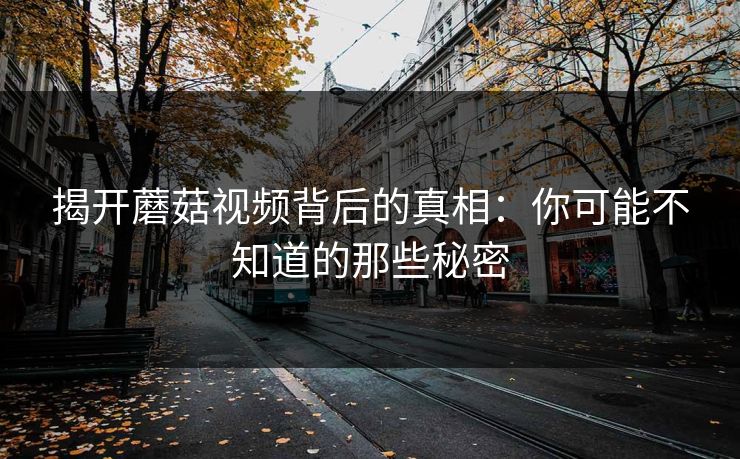 揭开蘑菇视频背后的真相:你可能不知道的那些秘密 揭开蘑菇视频背后的真相:你可能不知道的那些秘密