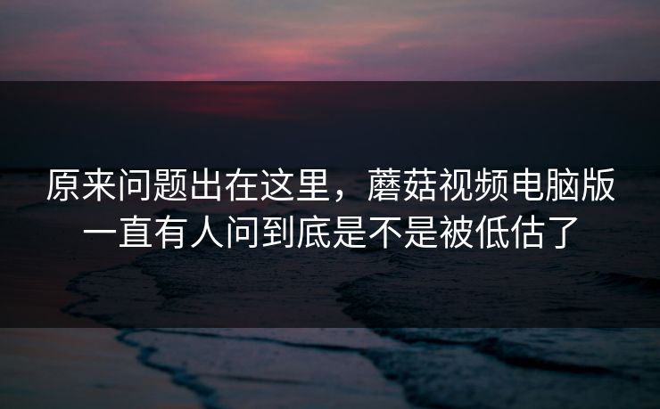 原来问题出在这里,蘑菇视频电脑版一直有人问到底是不是被低估了 原来问题出在这里,蘑菇视频电脑版一直有人问到底是不是被低估了