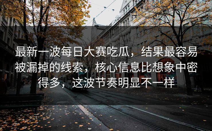最新一波每日大赛吃瓜,结果最容易被漏掉的线索,核心信息比想象中密得多,这波节奏明显不一样 最新一波每日大赛吃瓜,结果最容易被漏掉的线索,核心信息比想象中密得多,这波节奏明显不一样