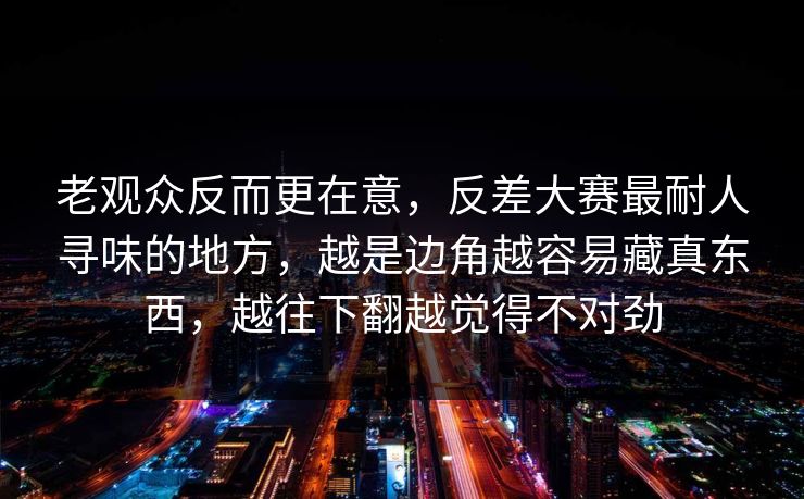 老观众反而更在意,反差大赛最耐人寻味的地方,越是边角越容易藏真东西,越往下翻越觉得不对劲 老观众反而更在意,反差大赛最耐人寻味的地方,越是边角越容易藏真东西,越往下翻越觉得不对劲