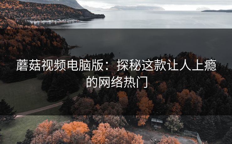 蘑菇视频电脑版:探秘这款让人上瘾的网络热门 蘑菇视频电脑版:探秘这款让人上瘾的网络热门