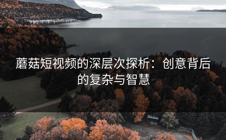 蘑菇短视频的深层次探析:创意背后的复杂与智慧 蘑菇短视频的深层次探析:创意背后的复杂与智慧