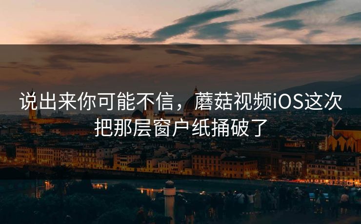 说出来你可能不信,蘑菇视频iOS这次把那层窗户纸捅破了 说出来你可能不信,蘑菇视频iOS这次把那层窗户纸捅破了