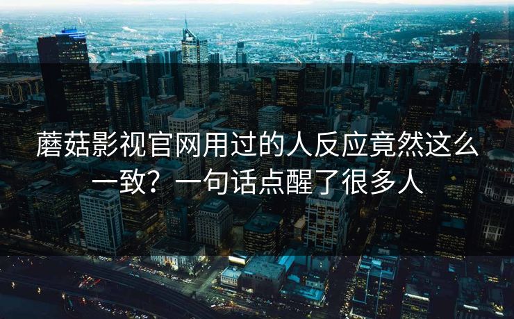 蘑菇影视官网用过的人反应竟然这么一致?一句话点醒了很多人 蘑菇影视官网用过的人反应竟然这么一致?一句话点醒了很多人