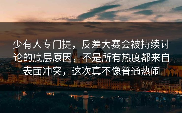 少有人专门提,反差大赛会被持续讨论的底层原因,不是所有热度都来自表面冲突,这次真不像普通热闹 少有人专门提,反差大赛会被持续讨论的底层原因,不是所有热度都来自表面冲突,这次真不像普通热闹
