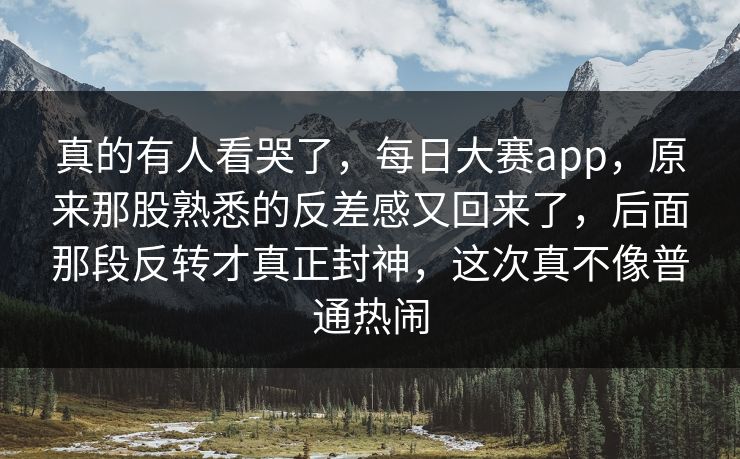 真的有人看哭了，每日大赛app，原来那股熟悉的反差感又回来了，后面那段反转才真正封神，这次真不像普通热闹
