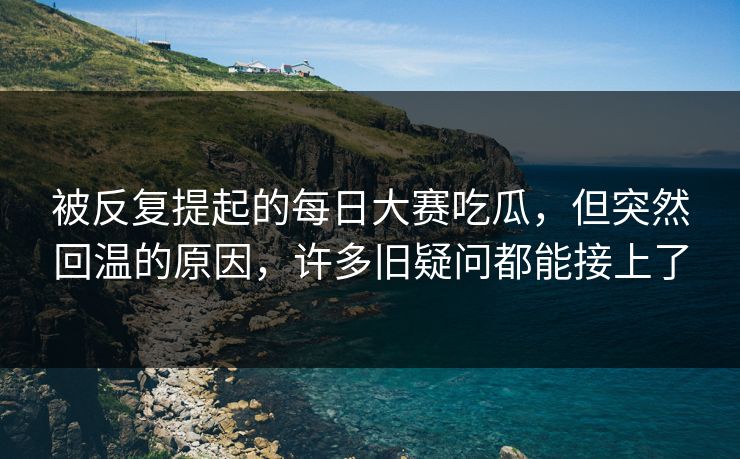 被反复提起的每日大赛吃瓜,但突然回温的原因,许多旧疑问都能接上了 被反复提起的每日大赛吃瓜,但突然回温的原因,许多旧疑问都能接上了