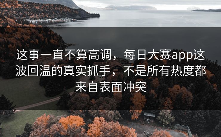 这事一直不算高调,每日大赛app这波回温的真实抓手,不是所有热度都来自表面冲突 这事一直不算高调,每日大赛app这波回温的真实抓手,不是所有热度都来自表面冲突