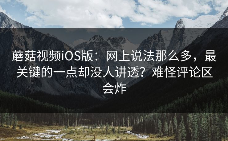 蘑菇视频iOS版:网上说法那么多,最关键的一点却没人讲透?难怪评论区会炸 蘑菇视频iOS版:网上说法那么多,最关键的一点却没人讲透?难怪评论区会炸