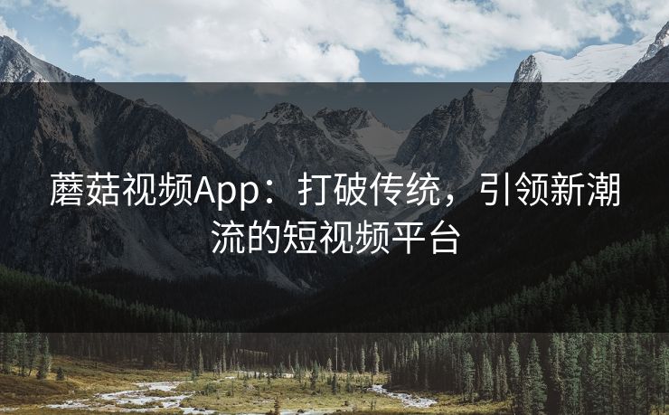 蘑菇视频App：打破传统，引领新潮流的短视频平台