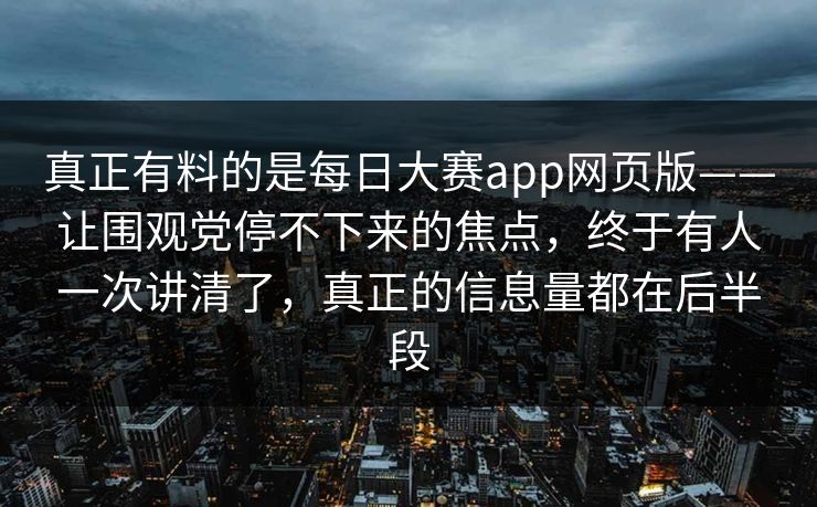 真正有料的是每日大赛app网页版——让围观党停不下来的焦点,终于有人一次讲清了,真正的信息量都在后半段 真正有料的是每日大赛app网页版——让围观党停不下来的焦点,终于有人一次讲清了,真正的信息量都在后半段