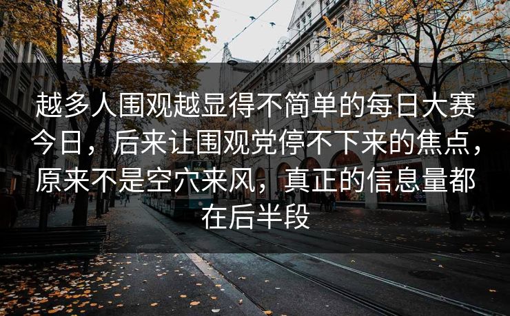 越多人围观越显得不简单的每日大赛今日，后来让围观党停不下来的焦点，原来不是空穴来风，真正的信息量都在后半段