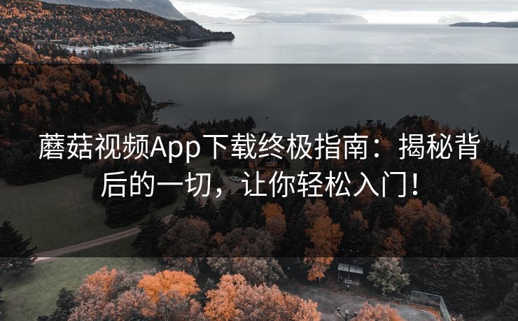 蘑菇视频App下载终极指南：揭秘背后的一切，让你轻松入门！