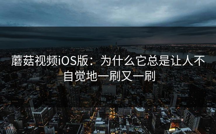 蘑菇视频iOS版:为什么它总是让人不自觉地一刷又一刷 蘑菇视频iOS版:为什么它总是让人不自觉地一刷又一刷