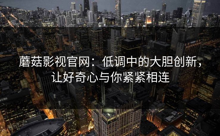 蘑菇影视官网:低调中的大胆创新,让好奇心与你紧紧相连 蘑菇影视官网:低调中的大胆创新,让好奇心与你紧紧相连