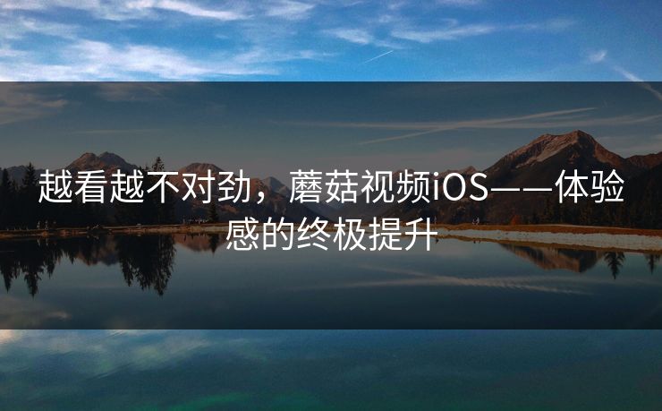 越看越不对劲，蘑菇视频iOS——体验感的终极提升