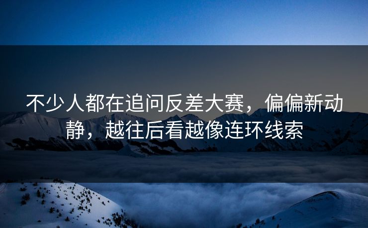 不少人都在追问反差大赛,偏偏新动静,越往后看越像连环线索 不少人都在追问反差大赛,偏偏新动静,越往后看越像连环线索