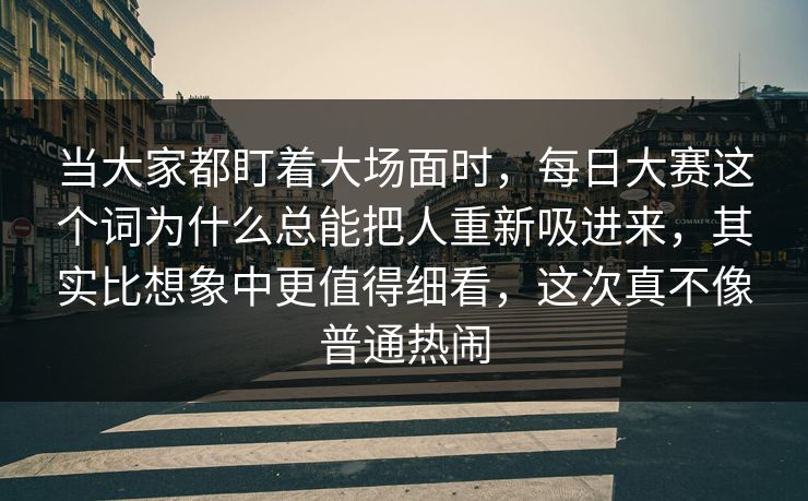 当大家都盯着大场面时,每日大赛这个词为什么总能把人重新吸进来,其实比想象中更值得细看,这次真不像普通热闹 当大家都盯着大场面时,每日大赛这个词为什么总能把人重新吸进来,其实比想象中更值得细看,这次真不像普通热闹