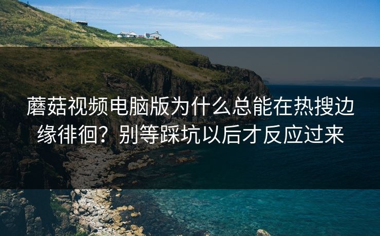 蘑菇视频电脑版为什么总能在热搜边缘徘徊？别等踩坑以后才反应过来