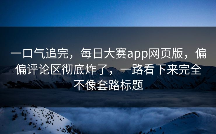 一口气追完,每日大赛app网页版,偏偏评论区彻底炸了,一路看下来完全不像套路标题 一口气追完,每日大赛app网页版,偏偏评论区彻底炸了,一路看下来完全不像套路标题